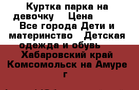 Куртка парка на девочку  › Цена ­ 700 - Все города Дети и материнство » Детская одежда и обувь   . Хабаровский край,Комсомольск-на-Амуре г.